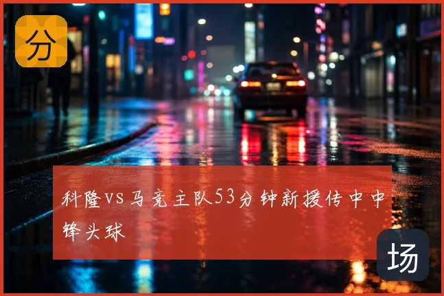 科隆vs马竞主队53分钟新援传中中锋头球