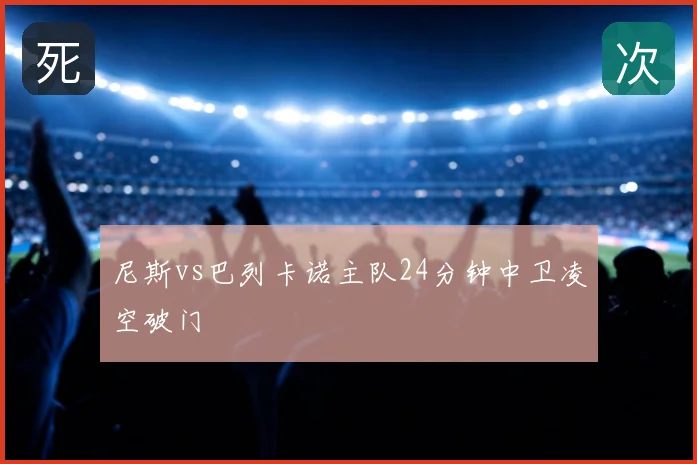 尼斯vs巴列卡诺主队24分钟中卫凌空破门